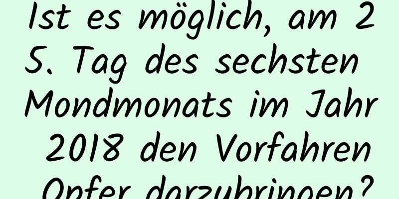 Ist es möglich, am 25. Tag des sechsten Mondmonats im Jahr 2018 den Vorfahren Opfer darzubringen?