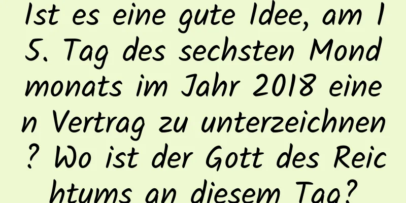 Ist es eine gute Idee, am 15. Tag des sechsten Mondmonats im Jahr 2018 einen Vertrag zu unterzeichnen? Wo ist der Gott des Reichtums an diesem Tag?