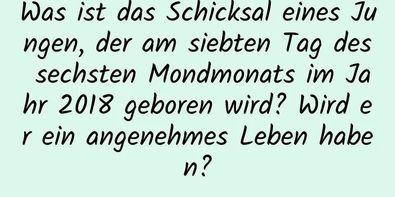 Was ist das Schicksal eines Jungen, der am siebten Tag des sechsten Mondmonats im Jahr 2018 geboren wird? Wird er ein angenehmes Leben haben?