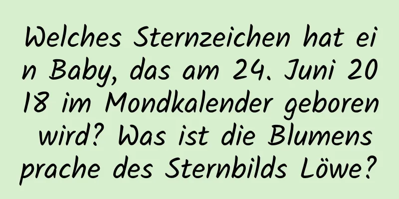 Welches Sternzeichen hat ein Baby, das am 24. Juni 2018 im Mondkalender geboren wird? Was ist die Blumensprache des Sternbilds Löwe?