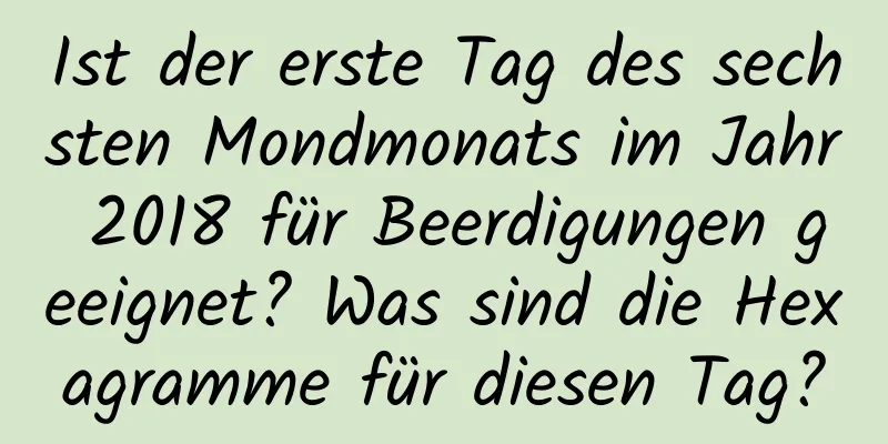 Ist der erste Tag des sechsten Mondmonats im Jahr 2018 für Beerdigungen geeignet? Was sind die Hexagramme für diesen Tag?