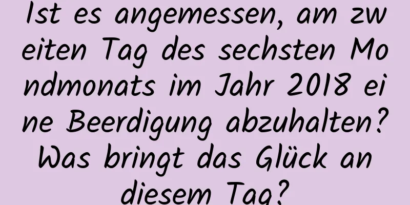 Ist es angemessen, am zweiten Tag des sechsten Mondmonats im Jahr 2018 eine Beerdigung abzuhalten? Was bringt das Glück an diesem Tag?