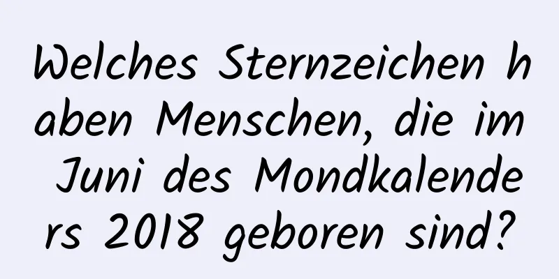 Welches Sternzeichen haben Menschen, die im Juni des Mondkalenders 2018 geboren sind?