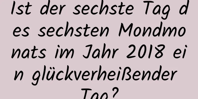 Ist der sechste Tag des sechsten Mondmonats im Jahr 2018 ein glückverheißender Tag?