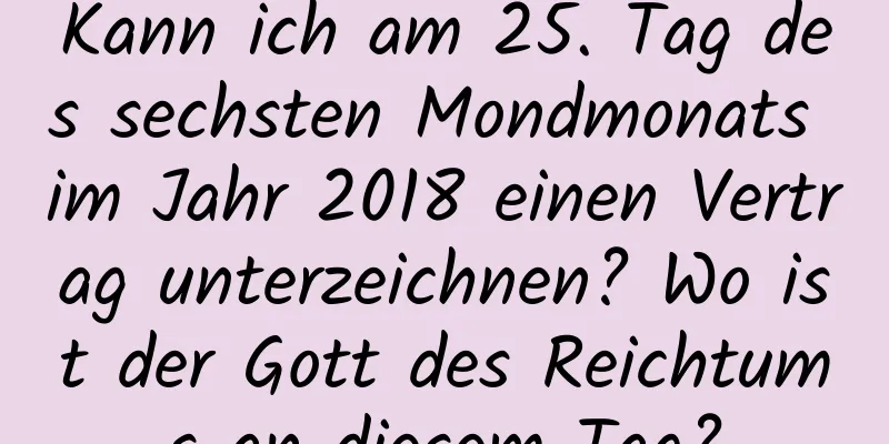 Kann ich am 25. Tag des sechsten Mondmonats im Jahr 2018 einen Vertrag unterzeichnen? Wo ist der Gott des Reichtums an diesem Tag?