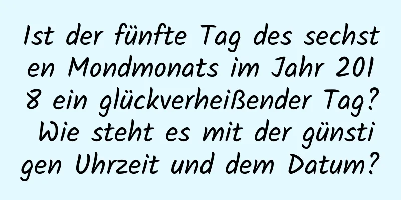 Ist der fünfte Tag des sechsten Mondmonats im Jahr 2018 ein glückverheißender Tag? Wie steht es mit der günstigen Uhrzeit und dem Datum?