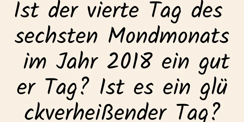 Ist der vierte Tag des sechsten Mondmonats im Jahr 2018 ein guter Tag? Ist es ein glückverheißender Tag?