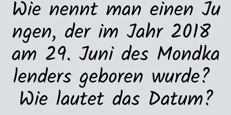 Wie nennt man einen Jungen, der im Jahr 2018 am 29. Juni des Mondkalenders geboren wurde? Wie lautet das Datum?