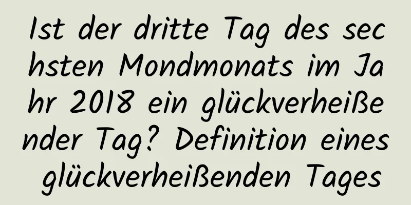 Ist der dritte Tag des sechsten Mondmonats im Jahr 2018 ein glückverheißender Tag? Definition eines glückverheißenden Tages