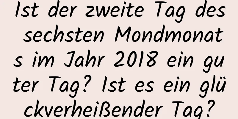 Ist der zweite Tag des sechsten Mondmonats im Jahr 2018 ein guter Tag? Ist es ein glückverheißender Tag?