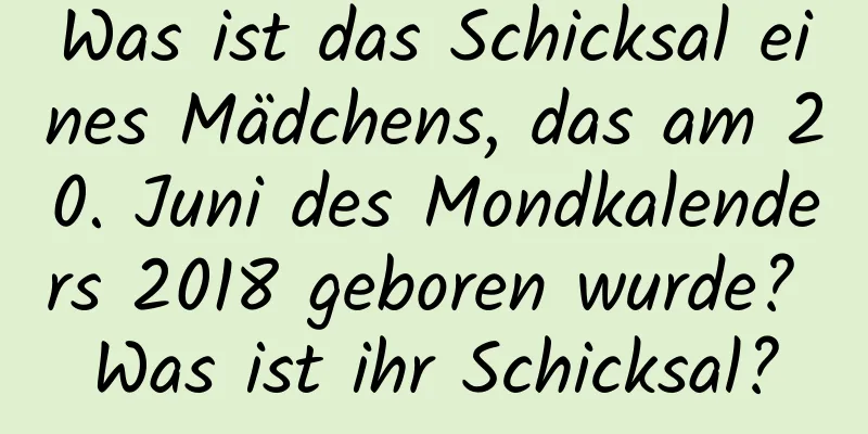 Was ist das Schicksal eines Mädchens, das am 20. Juni des Mondkalenders 2018 geboren wurde? Was ist ihr Schicksal?