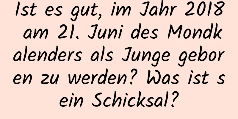 Ist es gut, im Jahr 2018 am 21. Juni des Mondkalenders als Junge geboren zu werden? Was ist sein Schicksal?