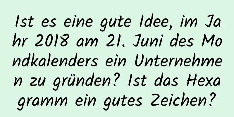 Ist es eine gute Idee, im Jahr 2018 am 21. Juni des Mondkalenders ein Unternehmen zu gründen? Ist das Hexagramm ein gutes Zeichen?