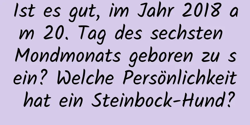 Ist es gut, im Jahr 2018 am 20. Tag des sechsten Mondmonats geboren zu sein? Welche Persönlichkeit hat ein Steinbock-Hund?