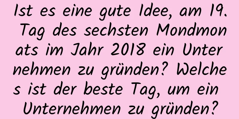 Ist es eine gute Idee, am 19. Tag des sechsten Mondmonats im Jahr 2018 ein Unternehmen zu gründen? Welches ist der beste Tag, um ein Unternehmen zu gründen?