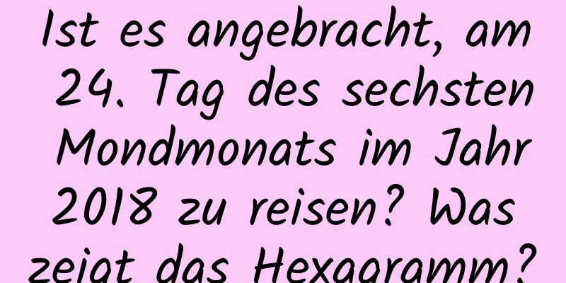 Ist es angebracht, am 24. Tag des sechsten Mondmonats im Jahr 2018 zu reisen? Was zeigt das Hexagramm?