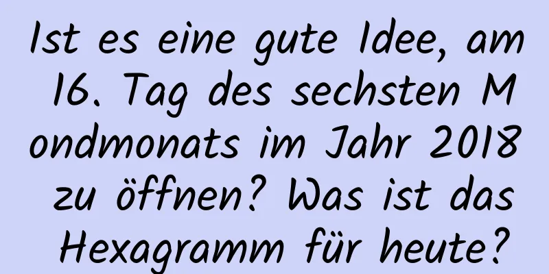 Ist es eine gute Idee, am 16. Tag des sechsten Mondmonats im Jahr 2018 zu öffnen? Was ist das Hexagramm für heute?