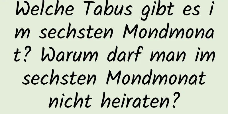 Welche Tabus gibt es im sechsten Mondmonat? Warum darf man im sechsten Mondmonat nicht heiraten?