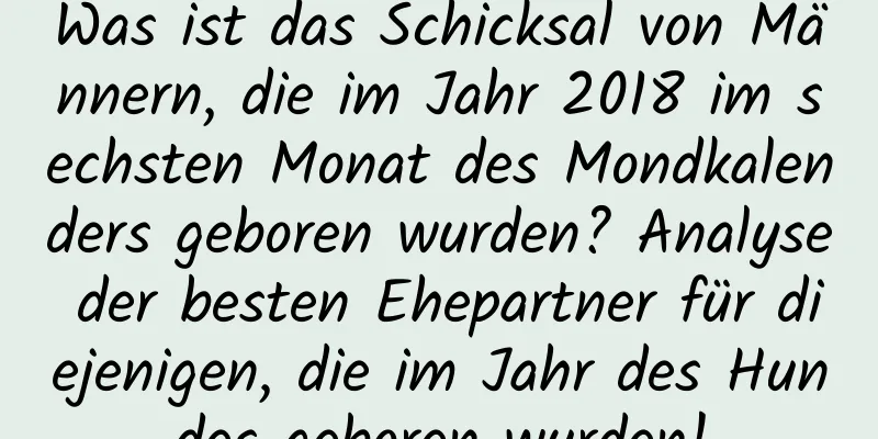 Was ist das Schicksal von Männern, die im Jahr 2018 im sechsten Monat des Mondkalenders geboren wurden? Analyse der besten Ehepartner für diejenigen, die im Jahr des Hundes geboren wurden!