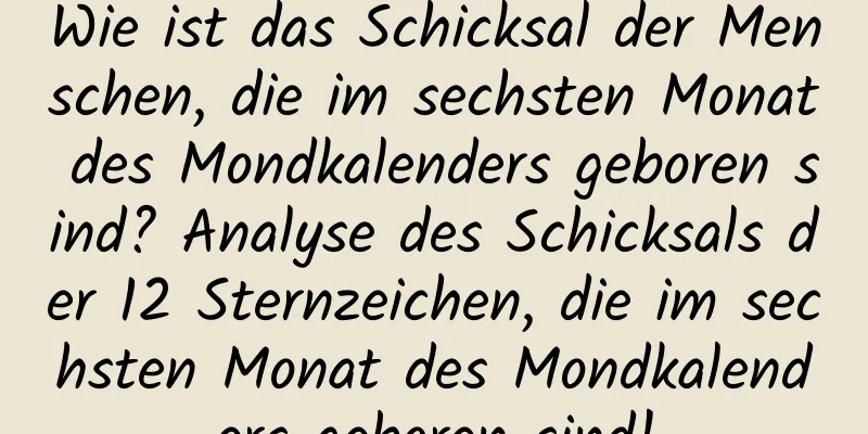 Wie ist das Schicksal der Menschen, die im sechsten Monat des Mondkalenders geboren sind? Analyse des Schicksals der 12 Sternzeichen, die im sechsten Monat des Mondkalenders geboren sind!