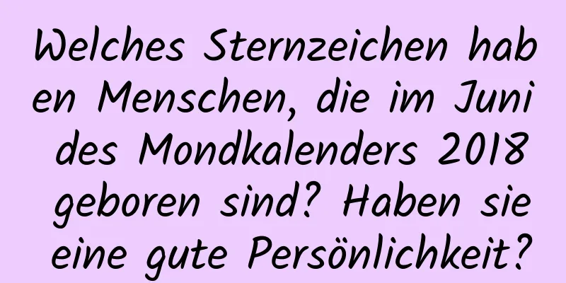 Welches Sternzeichen haben Menschen, die im Juni des Mondkalenders 2018 geboren sind? Haben sie eine gute Persönlichkeit?