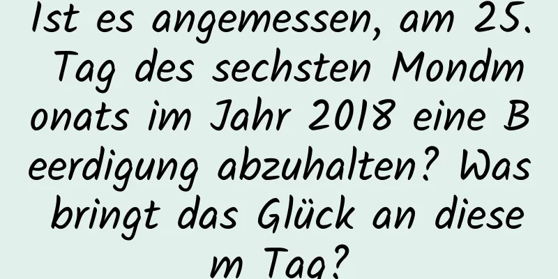 Ist es angemessen, am 25. Tag des sechsten Mondmonats im Jahr 2018 eine Beerdigung abzuhalten? Was bringt das Glück an diesem Tag?