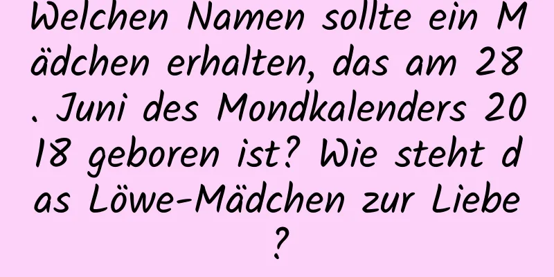 Welchen Namen sollte ein Mädchen erhalten, das am 28. Juni des Mondkalenders 2018 geboren ist? Wie steht das Löwe-Mädchen zur Liebe?