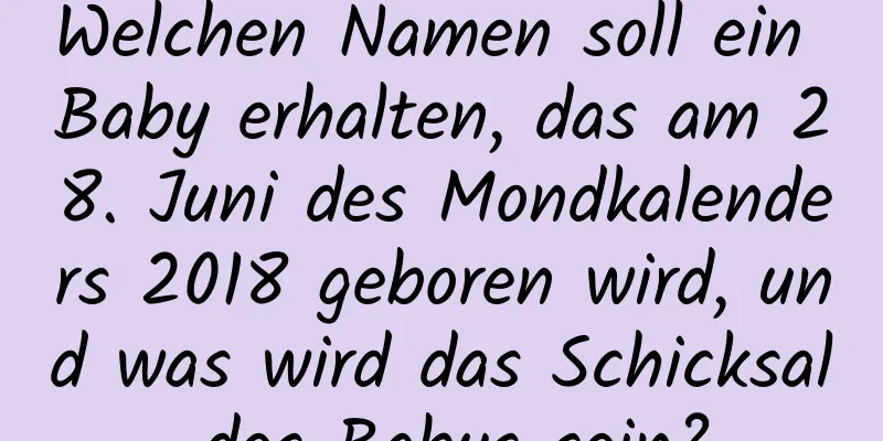 Welchen Namen soll ein Baby erhalten, das am 28. Juni des Mondkalenders 2018 geboren wird, und was wird das Schicksal des Babys sein?