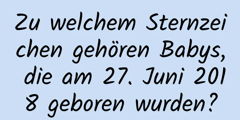 Zu welchem ​​Sternzeichen gehören Babys, die am 27. Juni 2018 geboren wurden?