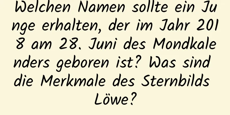 Welchen Namen sollte ein Junge erhalten, der im Jahr 2018 am 28. Juni des Mondkalenders geboren ist? Was sind die Merkmale des Sternbilds Löwe?