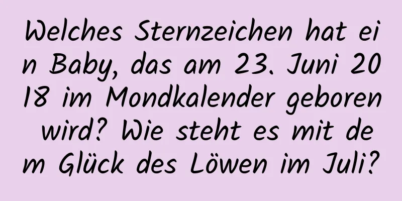 Welches Sternzeichen hat ein Baby, das am 23. Juni 2018 im Mondkalender geboren wird? Wie steht es mit dem Glück des Löwen im Juli?