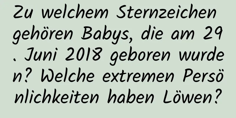 Zu welchem ​​Sternzeichen gehören Babys, die am 29. Juni 2018 geboren wurden? Welche extremen Persönlichkeiten haben Löwen?