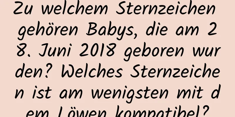 Zu welchem ​​Sternzeichen gehören Babys, die am 28. Juni 2018 geboren wurden? Welches Sternzeichen ist am wenigsten mit dem Löwen kompatibel?