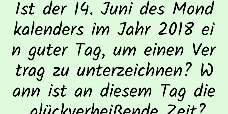 Ist der 14. Juni des Mondkalenders im Jahr 2018 ein guter Tag, um einen Vertrag zu unterzeichnen? Wann ist an diesem Tag die glückverheißende Zeit?