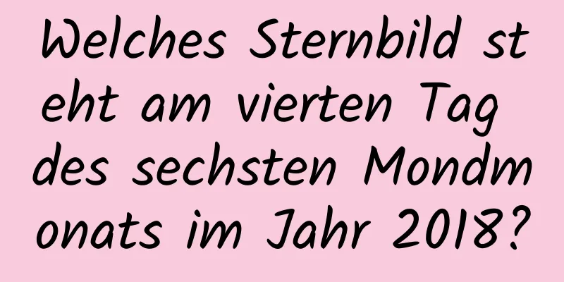 Welches Sternbild steht am vierten Tag des sechsten Mondmonats im Jahr 2018?