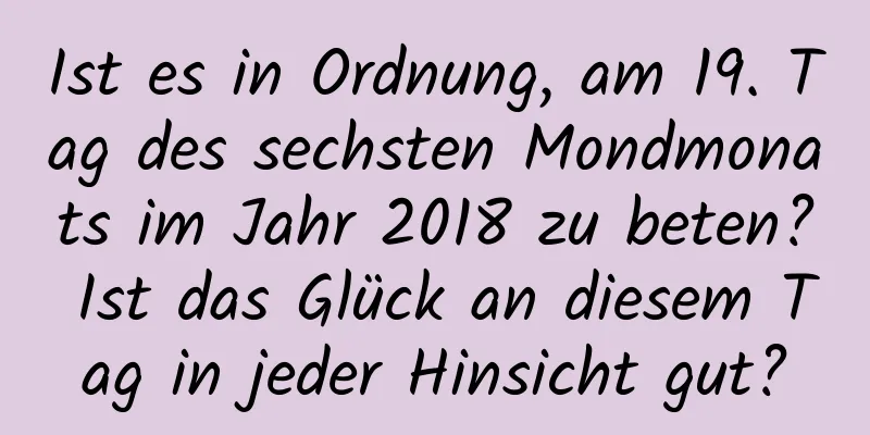 Ist es in Ordnung, am 19. Tag des sechsten Mondmonats im Jahr 2018 zu beten? Ist das Glück an diesem Tag in jeder Hinsicht gut?