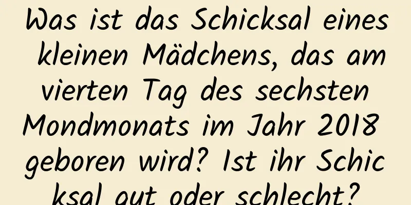 Was ist das Schicksal eines kleinen Mädchens, das am vierten Tag des sechsten Mondmonats im Jahr 2018 geboren wird? Ist ihr Schicksal gut oder schlecht?