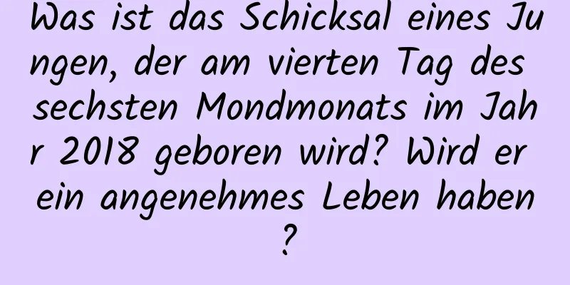 Was ist das Schicksal eines Jungen, der am vierten Tag des sechsten Mondmonats im Jahr 2018 geboren wird? Wird er ein angenehmes Leben haben?