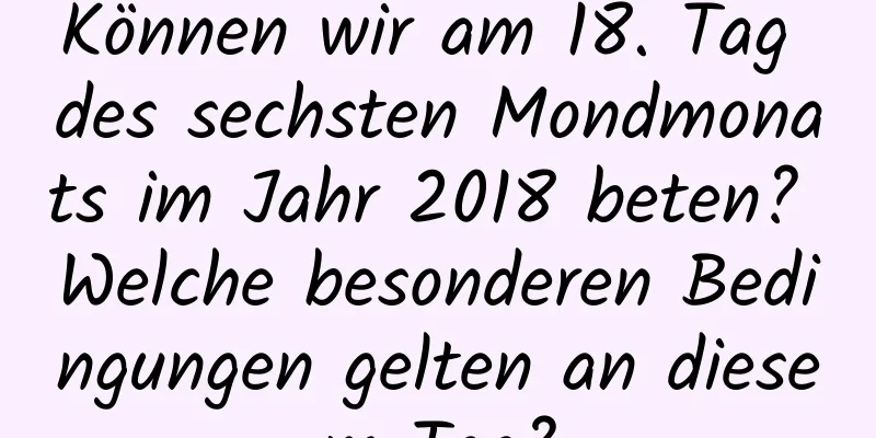 Können wir am 18. Tag des sechsten Mondmonats im Jahr 2018 beten? Welche besonderen Bedingungen gelten an diesem Tag?