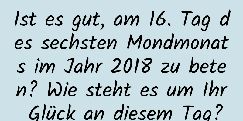 Ist es gut, am 16. Tag des sechsten Mondmonats im Jahr 2018 zu beten? Wie steht es um Ihr Glück an diesem Tag?