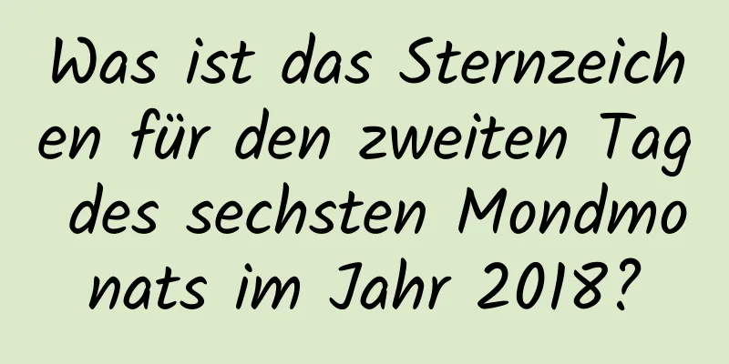 Was ist das Sternzeichen für den zweiten Tag des sechsten Mondmonats im Jahr 2018?