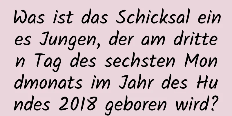 Was ist das Schicksal eines Jungen, der am dritten Tag des sechsten Mondmonats im Jahr des Hundes 2018 geboren wird?