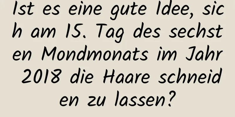 Ist es eine gute Idee, sich am 15. Tag des sechsten Mondmonats im Jahr 2018 die Haare schneiden zu lassen?