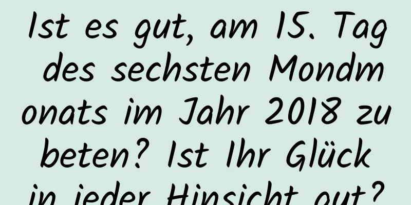 Ist es gut, am 15. Tag des sechsten Mondmonats im Jahr 2018 zu beten? Ist Ihr Glück in jeder Hinsicht gut?