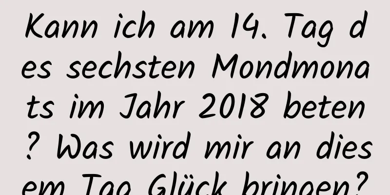 Kann ich am 14. Tag des sechsten Mondmonats im Jahr 2018 beten? Was wird mir an diesem Tag Glück bringen?