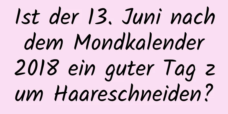 Ist der 13. Juni nach dem Mondkalender 2018 ein guter Tag zum Haareschneiden?