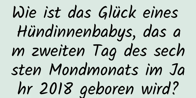 Wie ist das Glück eines Hündinnenbabys, das am zweiten Tag des sechsten Mondmonats im Jahr 2018 geboren wird?