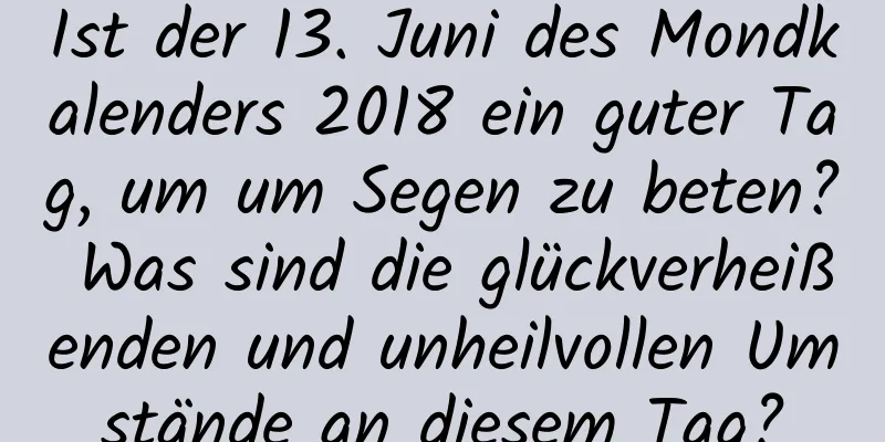 Ist der 13. Juni des Mondkalenders 2018 ein guter Tag, um um Segen zu beten? Was sind die glückverheißenden und unheilvollen Umstände an diesem Tag?