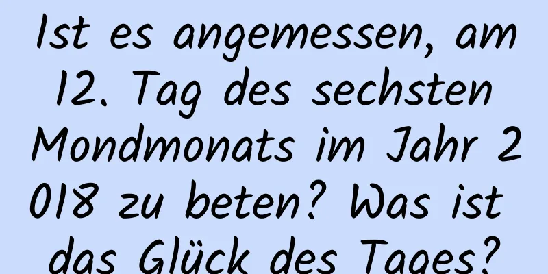 Ist es angemessen, am 12. Tag des sechsten Mondmonats im Jahr 2018 zu beten? Was ist das Glück des Tages?