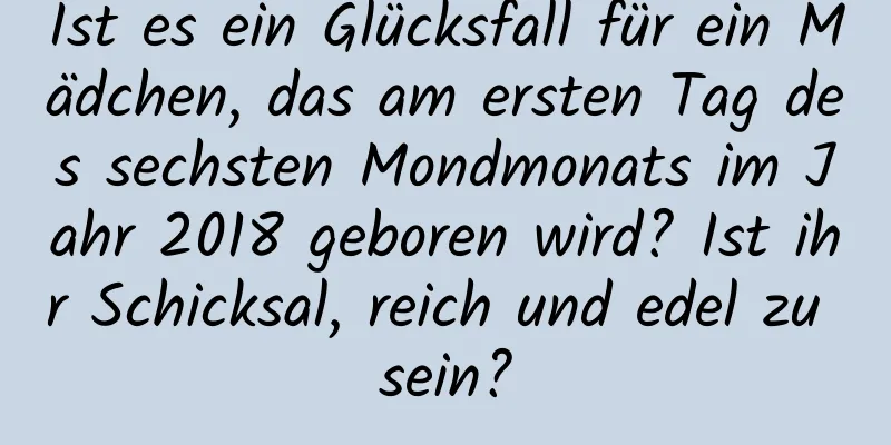 Ist es ein Glücksfall für ein Mädchen, das am ersten Tag des sechsten Mondmonats im Jahr 2018 geboren wird? Ist ihr Schicksal, reich und edel zu sein?